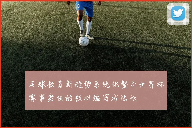 足球教育新趋势系统化整合世界杯赛事案例的教材编写方法论