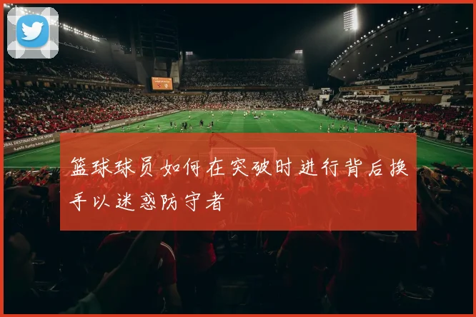 篮球球员如何在突破时进行背后换手以迷惑防守者