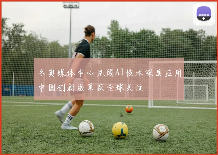 冬奥媒体中心见闻AI技术深度应用中国创新成果获全球关注