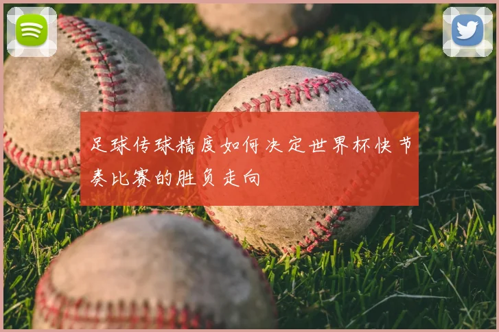 足球传球精度如何决定世界杯快节奏比赛的胜负走向