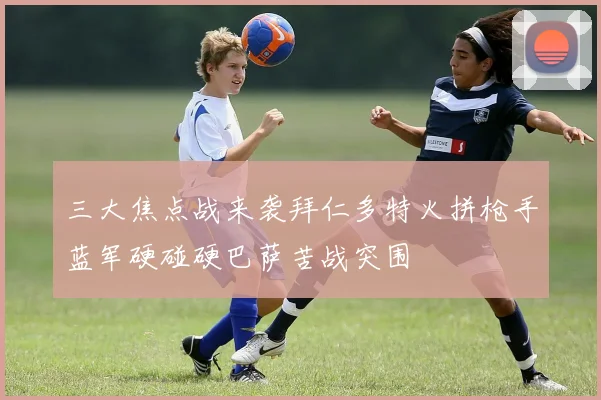 三大焦点战来袭拜仁多特火拼枪手蓝军硬碰硬巴萨苦战突围