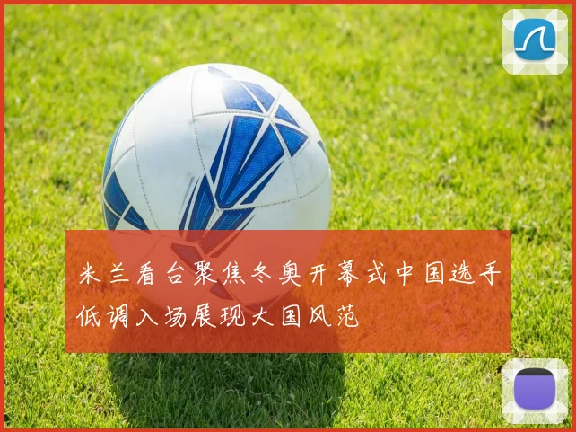 米兰看台聚焦冬奥开幕式中国选手低调入场展现大国风范