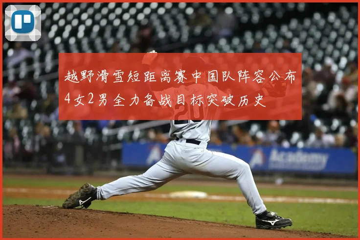 越野滑雪短距离赛中国队阵容公布4女2男全力备战目标突破历史