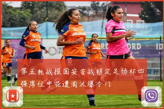 第五轮战报国安苦战锁定足协杯四强席位申花遭淘汰爆冷门