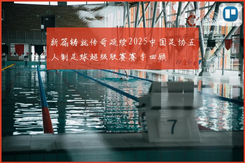 新篇铸就传奇延续2025中国足协五人制足球超级联赛赛季回顾