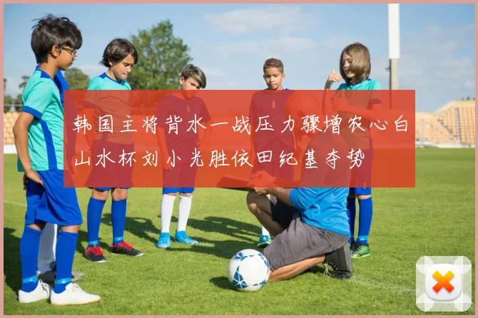 韩国主将背水一战压力骤增农心白山水杯刘小光胜依田纪基夺势