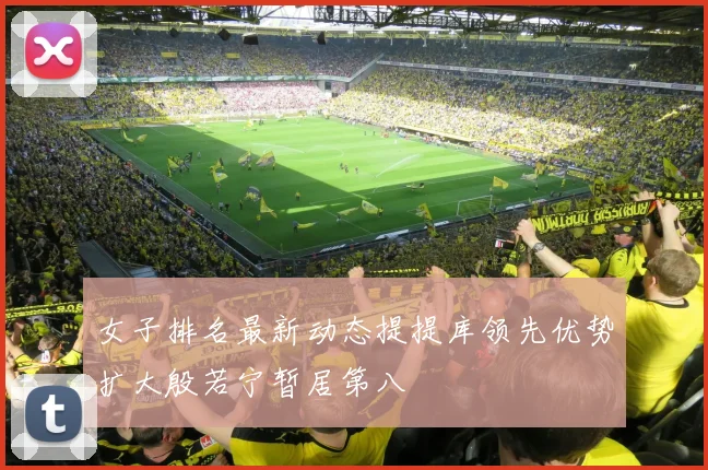 女子排名最新动态提提库领先优势扩大殷若宁暂居第八