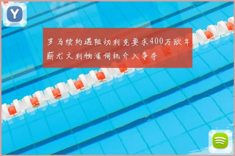 罗马续约遇阻切利克要求400万欧年薪尤文利物浦伺机介入争夺