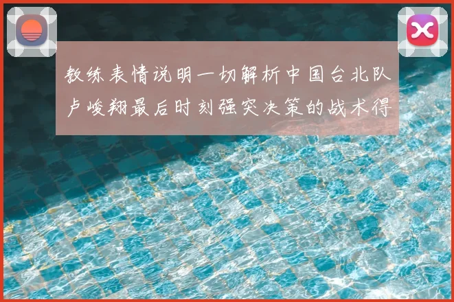教练表情说明一切解析中国台北队卢峻翔最后时刻强突决策的战术得失