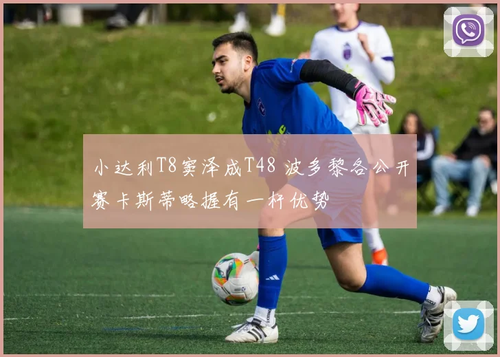 小达利T8窦泽成T48 波多黎各公开赛卡斯蒂略握有一杆优势