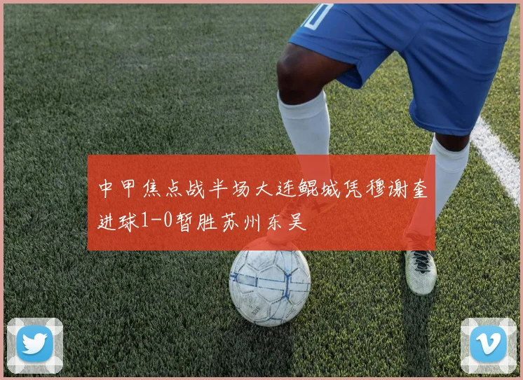 中甲焦点战半场大连鲲城凭穆谢奎进球1-0暂胜苏州东吴