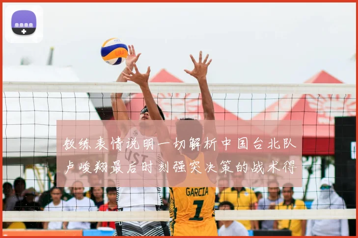 教练表情说明一切解析中国台北队卢峻翔最后时刻强突决策的战术得失