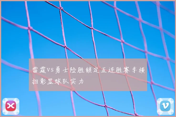 雷霆vs勇士险胜锁定五连胜赛季横扫彰显球队实力