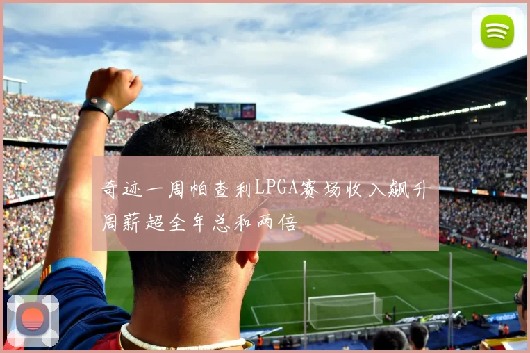 奇迹一周帕查利LPGA赛场收入飙升周薪超全年总和两倍