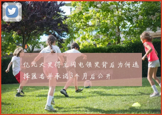 亿元大奖得主闪电领奖背后为何选择匿名并承诺3个月后公开