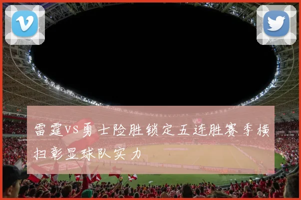 雷霆vs勇士险胜锁定五连胜赛季横扫彰显球队实力