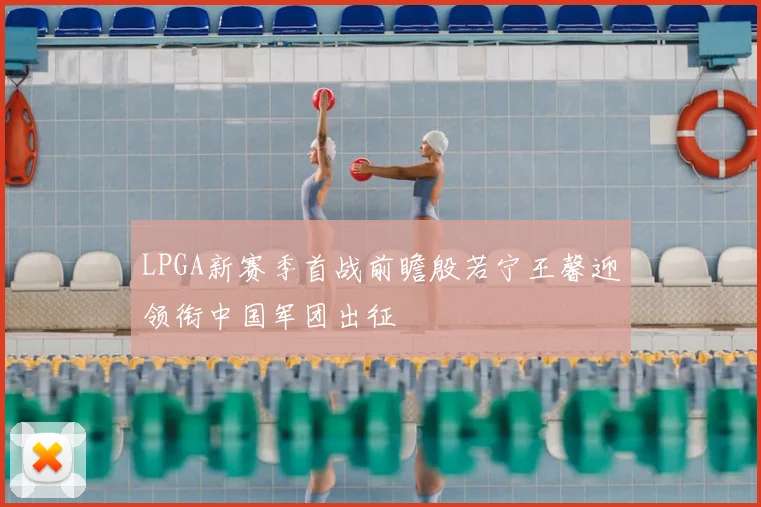 LPGA新赛季首战前瞻殷若宁王馨迎领衔中国军团出征