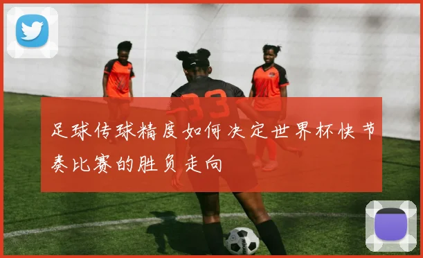 足球传球精度如何决定世界杯快节奏比赛的胜负走向